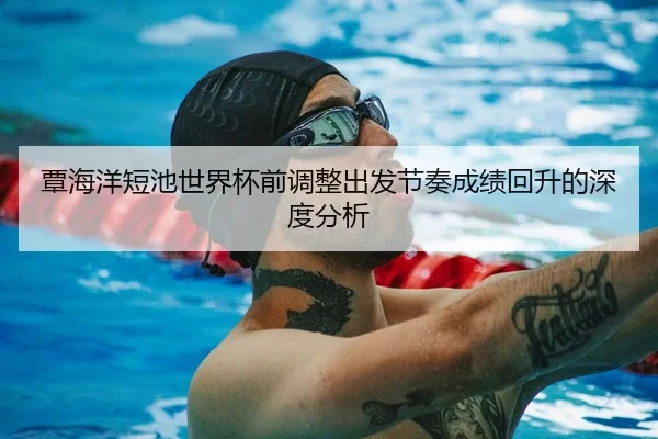 覃海洋短池世界杯前调整出发节奏成绩回升的深度分析